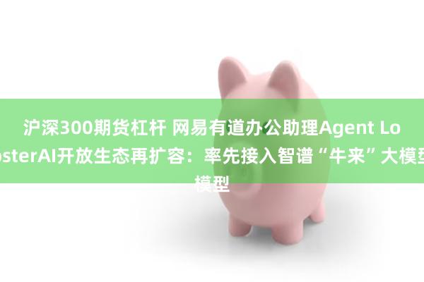 沪深300期货杠杆 网易有道办公助理Agent LobsterAI开放生态再扩容：率先接入智谱“牛来”大模型