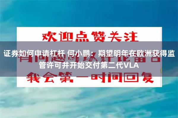 证券如何申请杠杆 何小鹏：期望明年在欧洲获得监管许可并开始交付第二代VLA