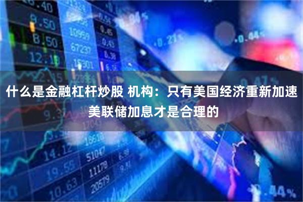 什么是金融杠杆炒股 机构：只有美国经济重新加速 美联储加息才是合理的