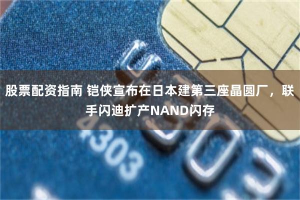 股票配资指南 铠侠宣布在日本建第三座晶圆厂，联手闪迪扩产NAND闪存