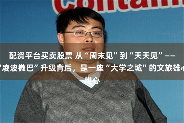 配资平台买卖股票 从“周末见”到“天天见”——“凌波微巴”升级背后，是一座“大学之城”的文旅雄心