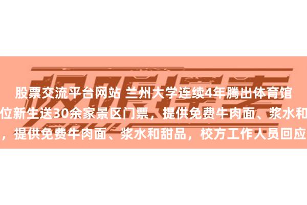 股票交流平台网站 兰州大学连续4年腾出体育馆让家长免费住，还给每位新生送30余家景区门票，提供免费牛肉面、浆水和甜品，校方工作人员回应