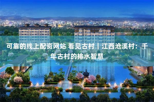 可靠的线上配资网站 看见古村｜江西沧溪村：千年古村的排水智慧