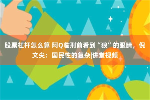 股票杠杆怎么算 阿Q临刑前看到“狼”的眼睛,倪文尖:国民性的复杂|讲堂视频