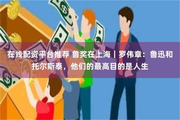 在线配资平台推荐 鲁奖在上海|罗伟章:鲁迅和托尔斯泰,他们的最高目的是人生