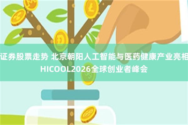 证券股票走势 北京朝阳人工智能与医药健康产业亮相HICOOL2026全球创业者峰会