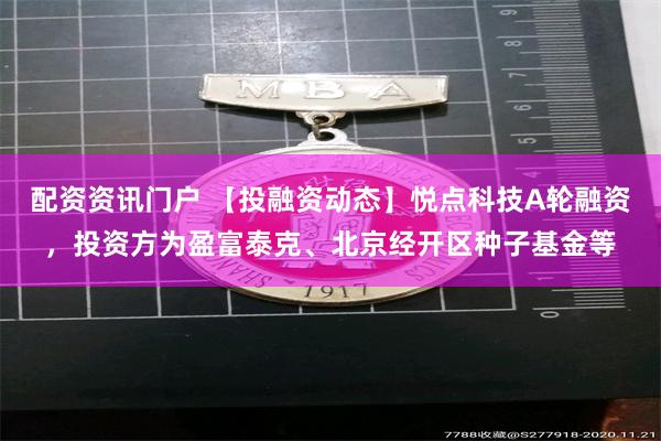 配资资讯门户 【投融资动态】悦点科技A轮融资，投资方为盈富泰克、北京经开区种子基金等