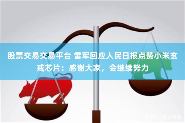 股票交易交易平台 雷军回应人民日报点赞小米玄戒芯片：感谢大家，会继续努力
