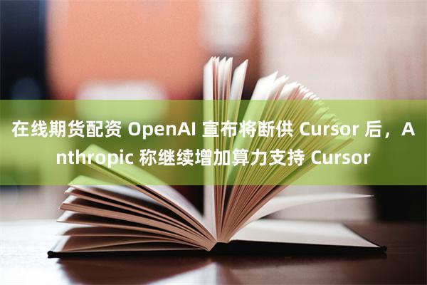 在线期货配资 OpenAI 宣布将断供 Cursor 后，Anthropic 称继续增加算力支持 Cursor