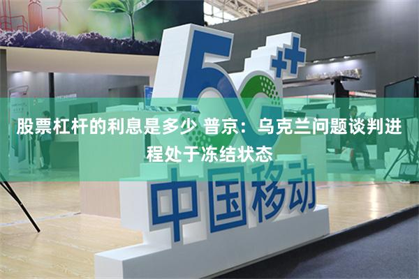 股票杠杆的利息是多少 普京：乌克兰问题谈判进程处于冻结状态