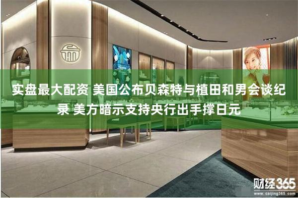 实盘最大配资 美国公布贝森特与植田和男会谈纪录 美方暗示支持央行出手撑日元