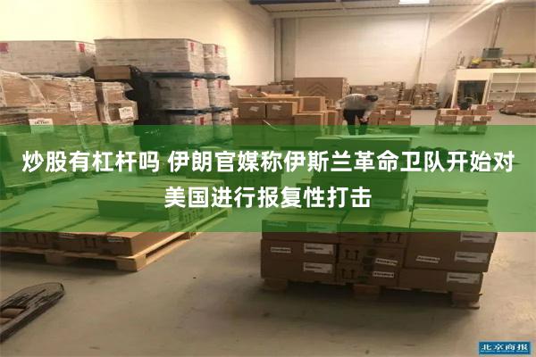 炒股有杠杆吗 伊朗官媒称伊斯兰革命卫队开始对美国进行报复性打击