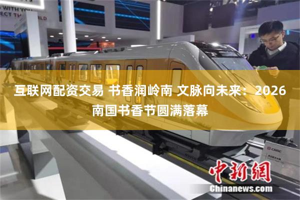 互联网配资交易 书香润岭南 文脉向未来：2026南国书香节圆满落幕