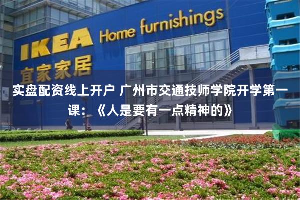 实盘配资线上开户 广州市交通技师学院开学第一课：《人是要有一点精神的》