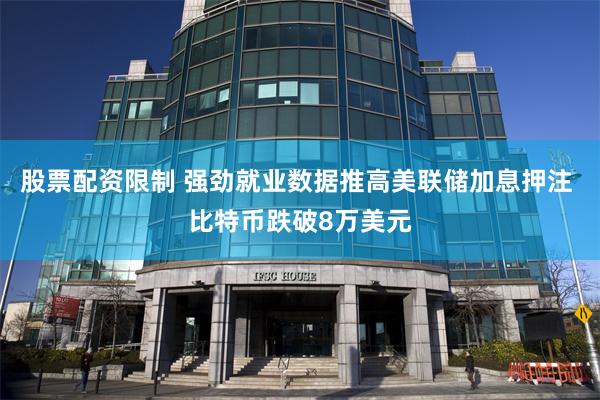 股票配资限制 强劲就业数据推高美联储加息押注 比特币跌破8万美元