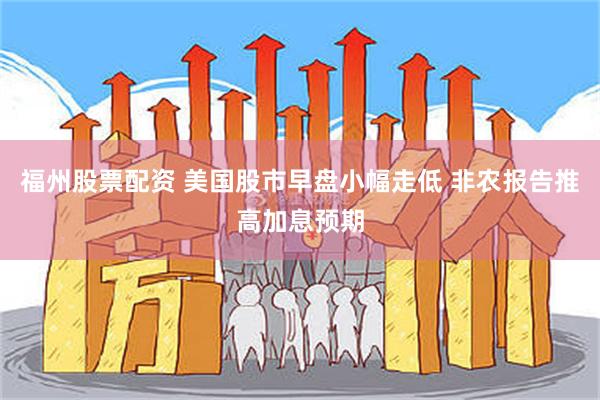 福州股票配资 美国股市早盘小幅走低 非农报告推高加息预期