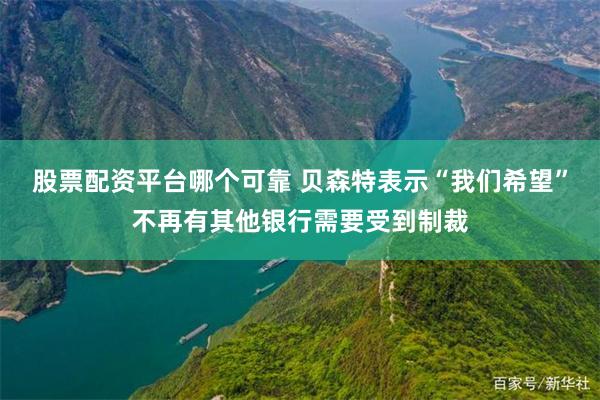 股票配资平台哪个可靠 贝森特表示“我们希望”不再有其他银行需要受到制裁