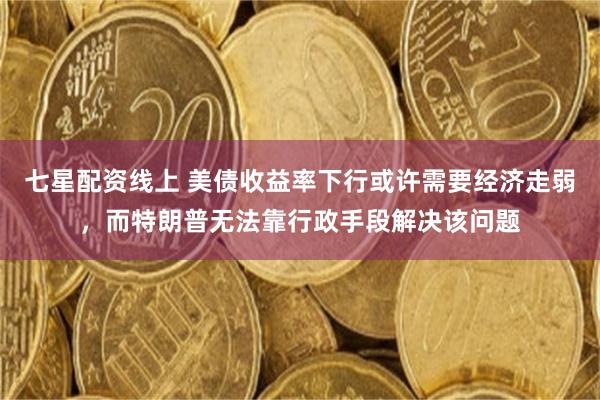 七星配资线上 美债收益率下行或许需要经济走弱，而特朗普无法靠行政手段解决该问题