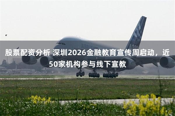 股票配资分析 深圳2026金融教育宣传周启动，近50家机构参与线下宣教