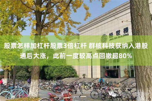 股票怎样加杠杆股票3倍杠杆 群核科技获纳入港股通后大涨，此前一度较高点回撤超80%