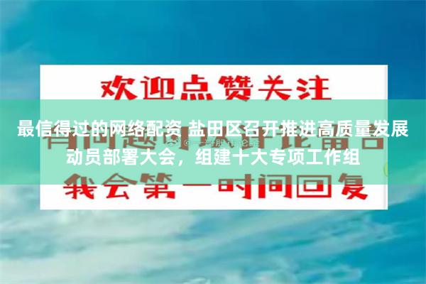最信得过的网络配资 盐田区召开推进高质量发展动员部署大会，组建十大专项工作组