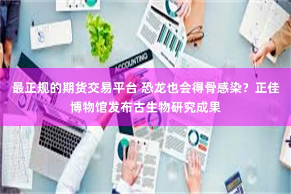 最正规的期货交易平台 恐龙也会得骨感染?正佳博物馆发布古生物研究成果
