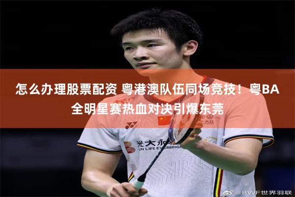 怎么办理股票配资 粤港澳队伍同场竞技!粤BA全明星赛热血对决引爆东莞