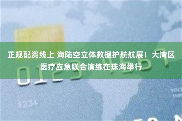 正规配资线上 海陆空立体救援护航航展！大湾区医疗应急联合演练在珠海举行