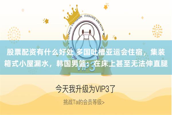股票配资有什么好处 多国吐槽亚运会住宿，集装箱式小屋漏水，韩国男篮：在床上甚至无法伸直腿