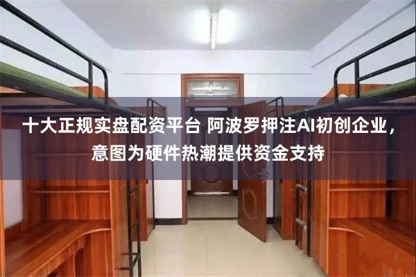 十大正规实盘配资平台 阿波罗押注AI初创企业，意图为硬件热潮提供资金支持