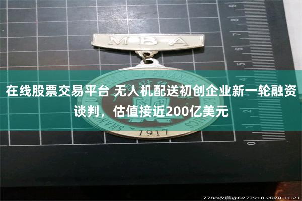 在线股票交易平台 无人机配送初创企业新一轮融资谈判，估值接近200亿美元