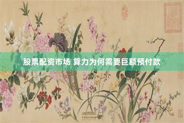 股票配资市场 算力为何需要巨额预付款