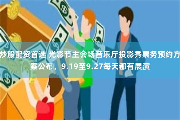 炒股配资首选 光影节主会场音乐厅投影秀票务预约方案公布,9.19至9.27每天都有展演