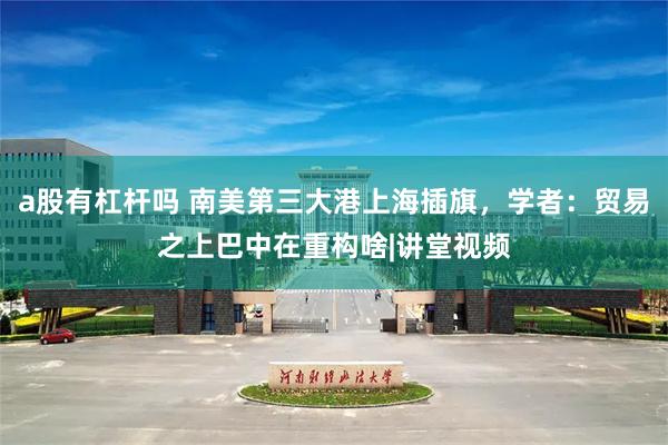 a股有杠杆吗 南美第三大港上海插旗，学者：贸易之上巴中在重构啥|讲堂视频
