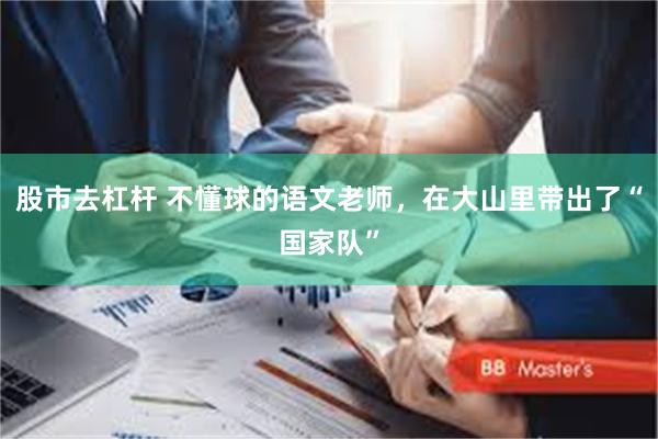 股市去杠杆 不懂球的语文老师,在大山里带出了“国家队”