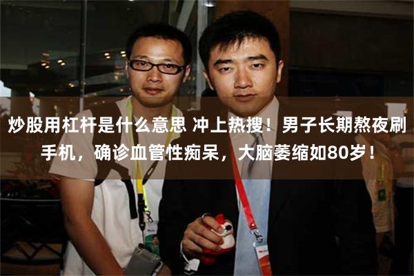 炒股用杠杆是什么意思 冲上热搜!男子长期熬夜刷手机,确诊血管性痴呆,大脑萎缩如80岁!