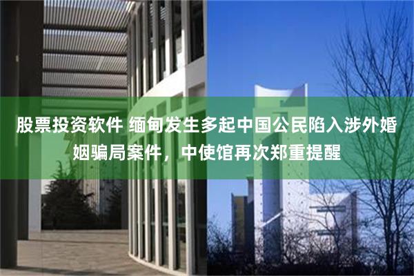 股票投资软件 缅甸发生多起中国公民陷入涉外婚姻骗局案件,中使馆再次郑重提醒