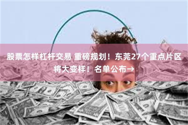 股票怎样杠杆交易 重磅规划！东莞27个重点片区将大变样！名单公布→