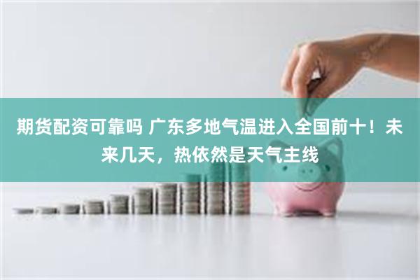 期货配资可靠吗 广东多地气温进入全国前十!未来几天,热依然是天气主线