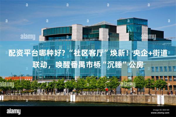 配资平台哪种好? “社区客厅”焕新!央企+街道联动,唤醒番禺市桥“沉睡”公房
