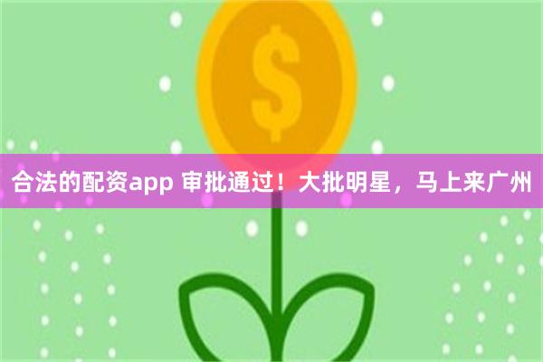 合法的配资app 审批通过！大批明星，马上来广州