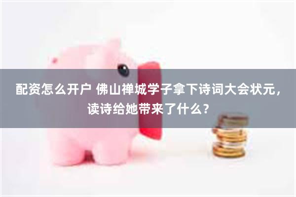 配资怎么开户 佛山禅城学子拿下诗词大会状元,读诗给她带来了什么?