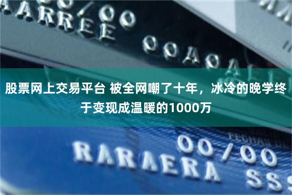 股票网上交易平台 被全网嘲了十年，冰冷的晚学终于变现成温暖的1000万