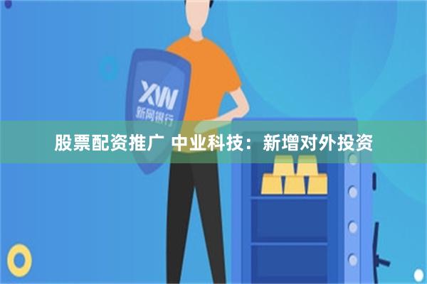 股票配资推广 中业科技：新增对外投资