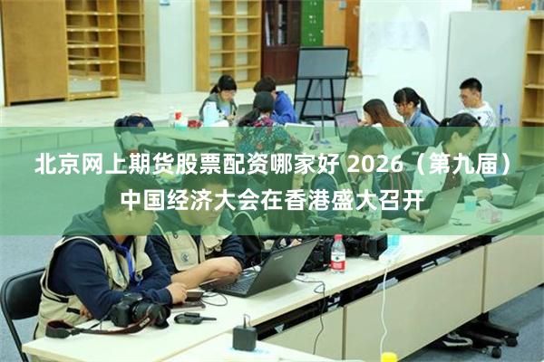 北京网上期货股票配资哪家好 2026(第九届)中国经济大会在香港盛大召开