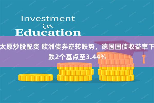 太原炒股配资 欧洲债券逆转跌势，德国国债收益率下跌2个基点至3.44%