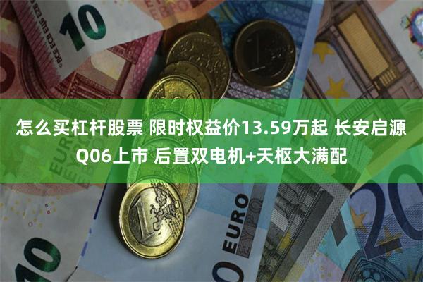 怎么买杠杆股票 限时权益价13.59万起 长安启源Q06上市 后置双电机+天枢大满配
