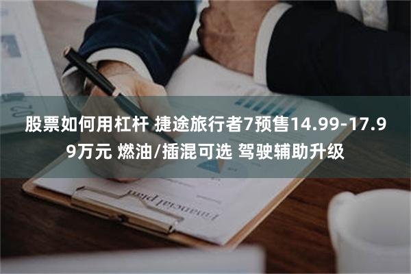 股票如何用杠杆 捷途旅行者7预售14.99-17.99万元 燃油/插混可选 驾驶辅助升级
