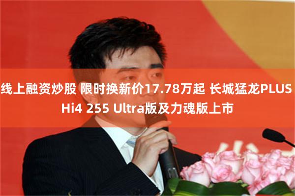 线上融资炒股 限时换新价17.78万起 长城猛龙PLUS Hi4 255 Ultra版及力魂版上市