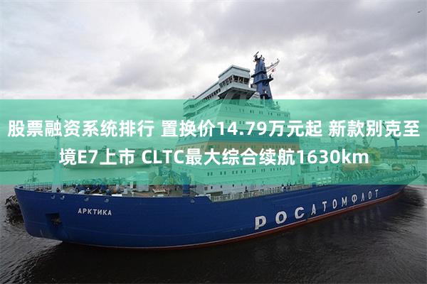 股票融资系统排行 置换价14.79万元起 新款别克至境E7上市 CLTC最大综合续航1630km